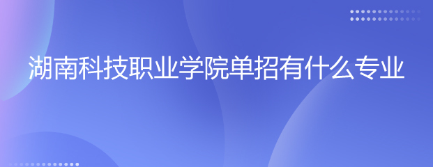 湖南科技职业学院单招有什么专业